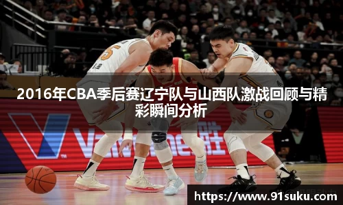 2016年CBA季后赛辽宁队与山西队激战回顾与精彩瞬间分析